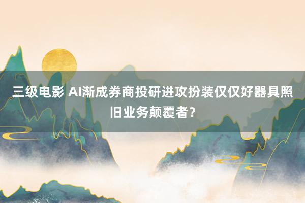 三级电影 AI渐成券商投研进攻扮装仅仅好器具照旧业务颠覆者？