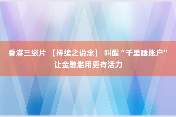 香港三级片 【持续之说念】 叫醒“千里睡账户”让金融滥用更有活力
