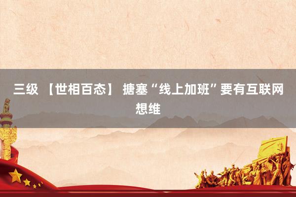 三级 【世相百态】 搪塞“线上加班”要有互联网想维