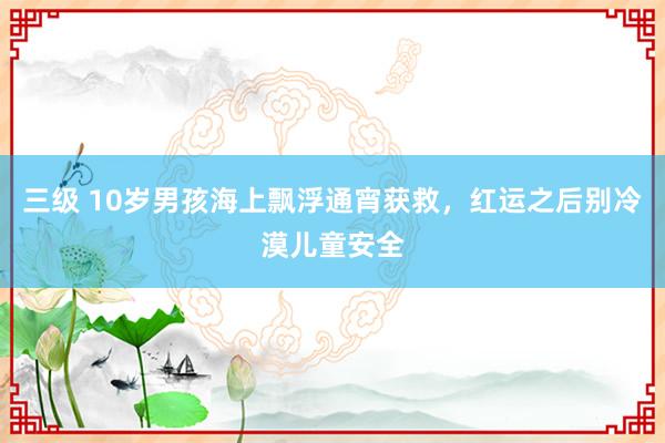 三级 10岁男孩海上飘浮通宵获救，红运之后别冷漠儿童安全