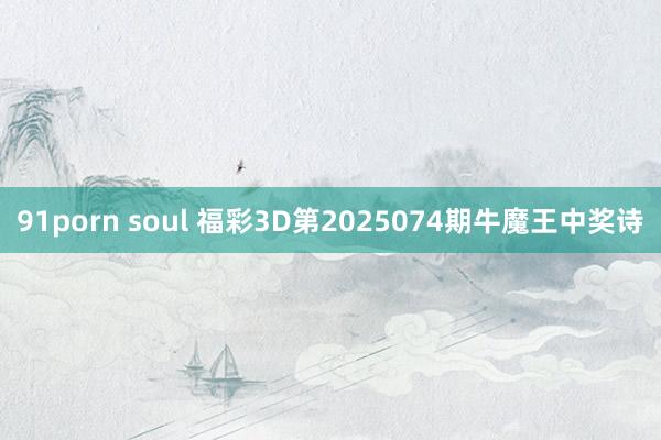91porn soul 福彩3D第2025074期牛魔王中奖诗