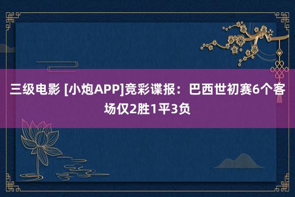 三级电影 [小炮APP]竞彩谍报：巴西世初赛6个客场仅2胜1平3负