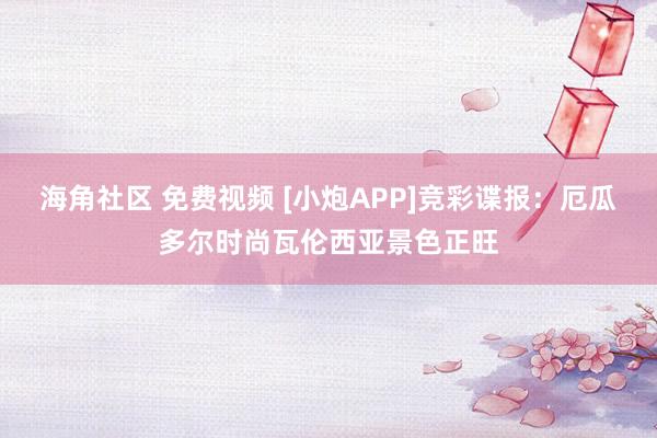 海角社区 免费视频 [小炮APP]竞彩谍报：厄瓜多尔时尚瓦伦西亚景色正旺