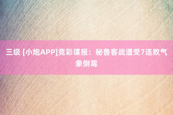 三级 [小炮APP]竞彩谍报：秘鲁客战遭受7连败气象倒霉