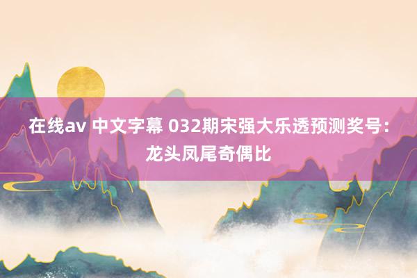 在线av 中文字幕 032期宋强大乐透预测奖号：龙头凤尾奇偶比