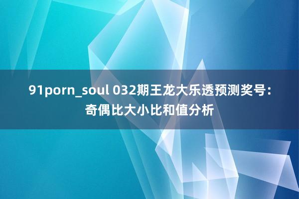 91porn_soul 032期王龙大乐透预测奖号：奇偶比大小比和值分析