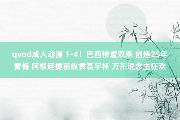 qvod成人动漫 1-4！巴西惨遭双杀 创造25年青侮 阿根廷提前纵贯寰宇杯 万东说念主狂欢