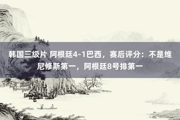 韩国三级片 阿根廷4-1巴西，赛后评分：不是维尼修斯第一，阿根廷8号排第一