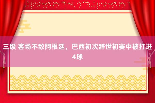 三级 客场不敌阿根廷，巴西初次辞世初赛中被打进4球