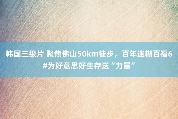 韩国三级片 聚焦佛山50km徒步，百年迷糊百福6#为好意思好生存送“力量”