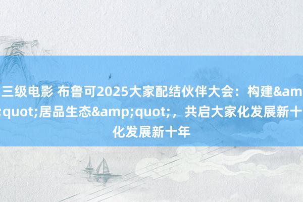 三级电影 布鲁可2025大家配结伙伴大会：构建&quot;居品生态&quot;，共启大家化发展新十年