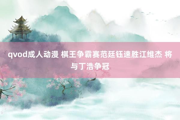 qvod成人动漫 棋王争霸赛范廷钰速胜江维杰 将与丁浩争冠