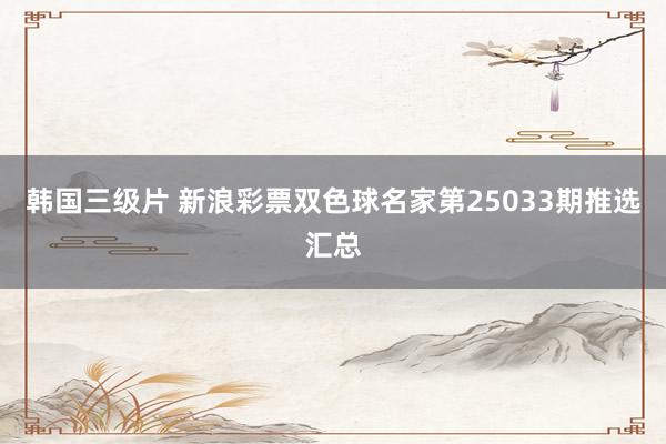 韩国三级片 新浪彩票双色球名家第25033期推选汇总