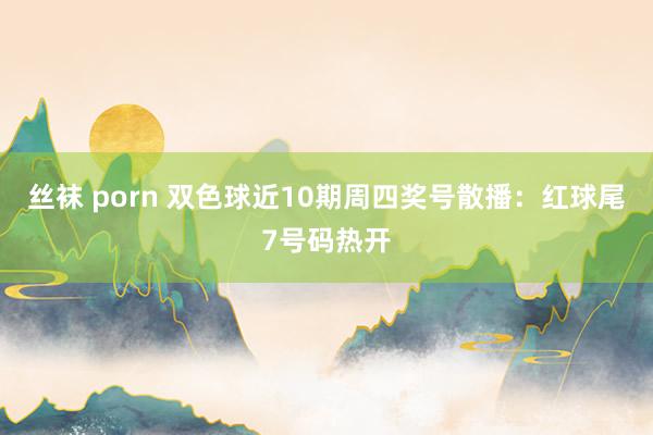 丝袜 porn 双色球近10期周四奖号散播：红球尾7号码热开