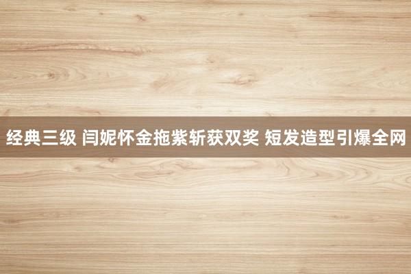 经典三级 闫妮怀金拖紫斩获双奖 短发造型引爆全网
