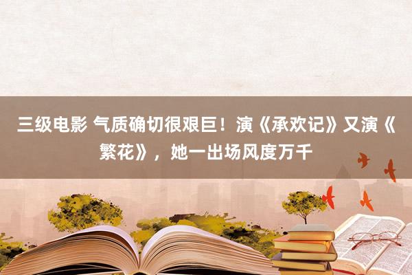 三级电影 气质确切很艰巨！演《承欢记》又演《繁花》，她一出场风度万千