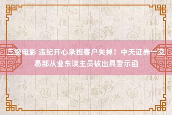 三级电影 违纪开心承担客户失掉！中天证券一交易部从业东谈主员被出具警示函