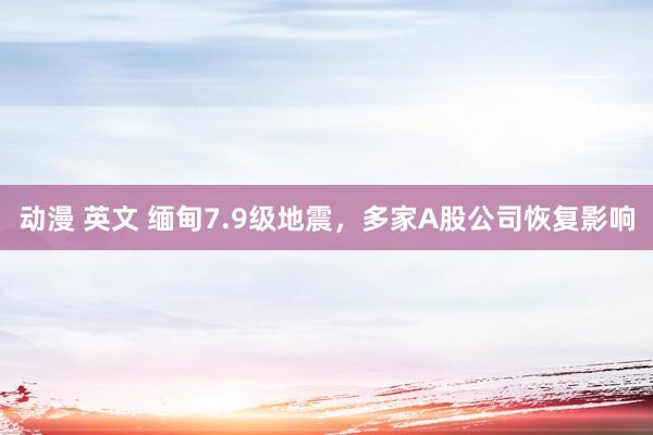 动漫 英文 缅甸7.9级地震，多家A股公司恢复影响