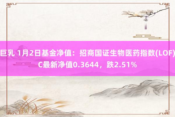 巨乳 1月2日基金净值：招商国证生物医药指数(LOF)C最新净值0.3644，跌2.51%