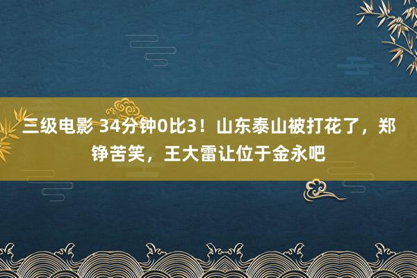 三级电影 34分钟0比3！山东泰山被打花了，郑铮苦笑，王大雷让位于金永吧