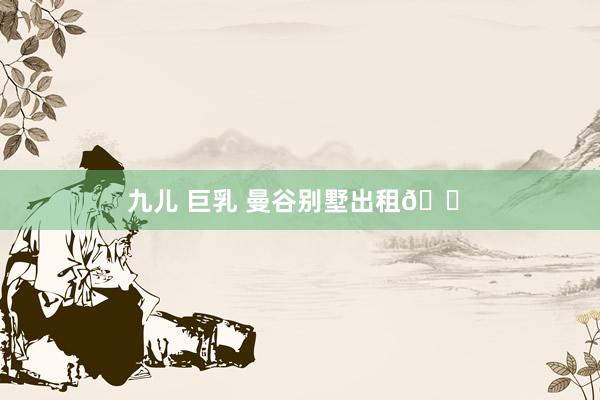 九儿 巨乳 曼谷别墅出租🏠