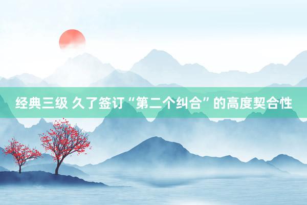 经典三级 久了签订“第二个纠合”的高度契合性
