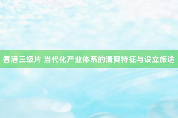 香港三级片 当代化产业体系的清爽特征与设立旅途