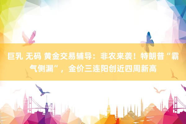 巨乳 无码 黄金交易辅导：非农来袭！特朗普“霸气侧漏”，金价三连阳创近四周新高