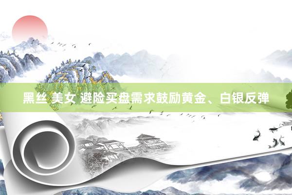 黑丝 美女 避险买盘需求鼓励黄金、白银反弹