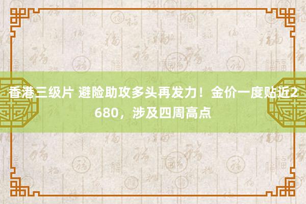 香港三级片 避险助攻多头再发力！金价一度贴近2680，涉及四周高点