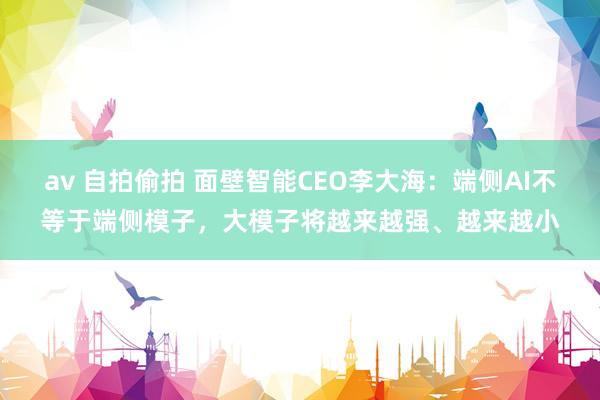 av 自拍偷拍 面壁智能CEO李大海：端侧AI不等于端侧模子，大模子将越来越强、越来越小