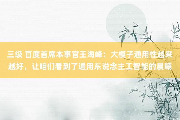 三级 百度首席本事官王海峰：大模子通用性越来越好，让咱们看到了通用东说念主工智能的晨曦