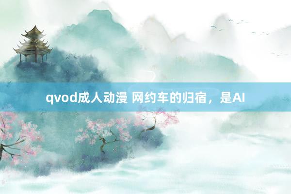 qvod成人动漫 网约车的归宿，是AI