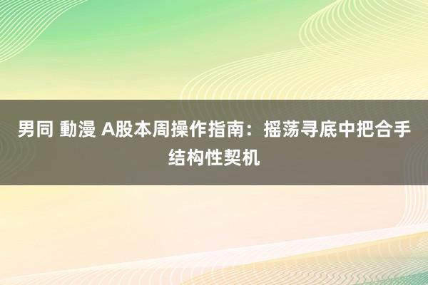 男同 動漫 A股本周操作指南：摇荡寻底中把合手结构性契机