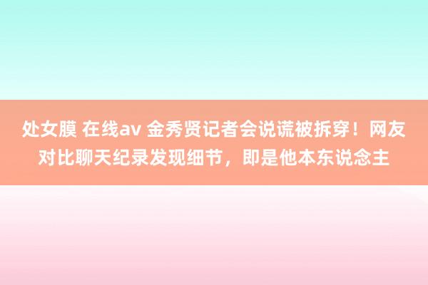 处女膜 在线av 金秀贤记者会说谎被拆穿！网友对比聊天纪录发现细节，即是他本东说念主
