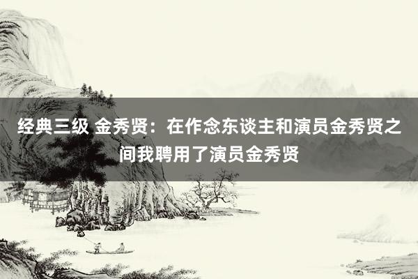 经典三级 金秀贤：在作念东谈主和演员金秀贤之间我聘用了演员金秀贤