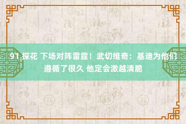 91 探花 下场对阵雷霆！武切维奇：基迪为他们遵循了很久 他定会激越清脆