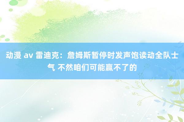 动漫 av 雷迪克：詹姆斯暂停时发声饱读动全队士气 不然咱们可能赢不了的