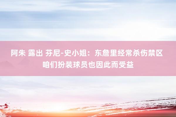 阿朱 露出 芬尼-史小姐：东詹里经常杀伤禁区 咱们扮装球员也因此而受益