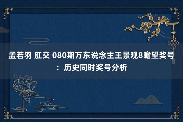 孟若羽 肛交 080期万东说念主王景观8瞻望奖号：历史同时奖号分析