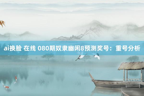 ai换脸 在线 080期奴隶幽闲8预测奖号：重号分析