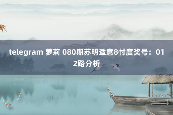 telegram 萝莉 080期苏明适意8忖度奖号：012路分析