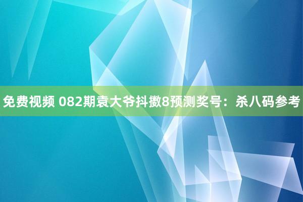 免费视频 082期袁大爷抖擞8预测奖号：杀八码参考