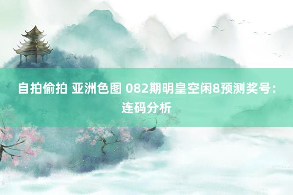 自拍偷拍 亚洲色图 082期明皇空闲8预测奖号：连码分析