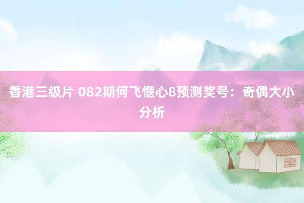 香港三级片 082期何飞惬心8预测奖号：奇偶大小分析