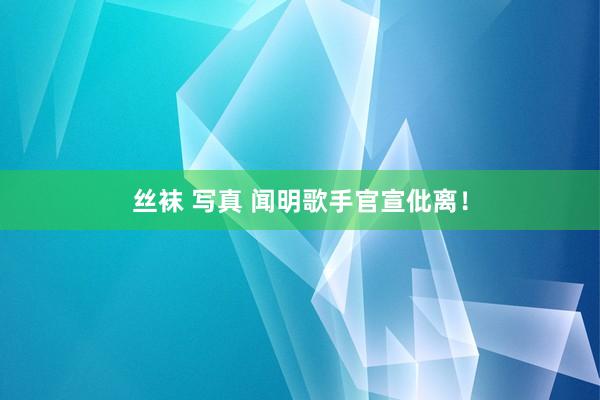 丝袜 写真 闻明歌手官宣仳离！