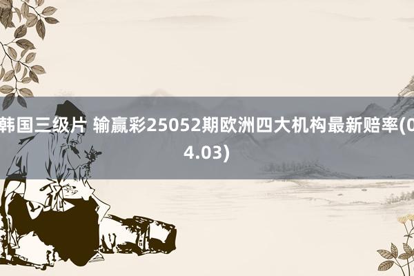 韩国三级片 输赢彩25052期欧洲四大机构最新赔率(04.03)