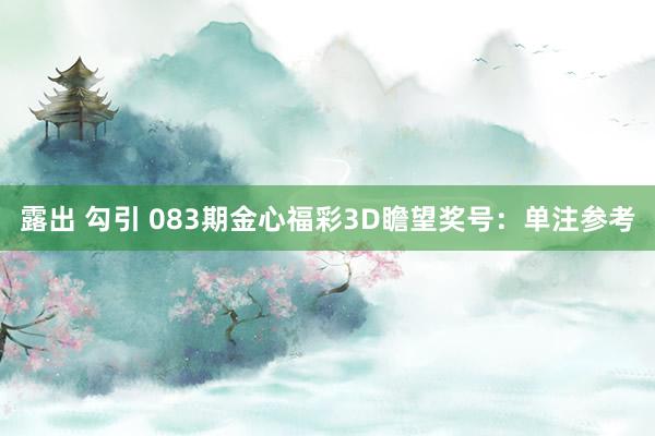 露出 勾引 083期金心福彩3D瞻望奖号：单注参考