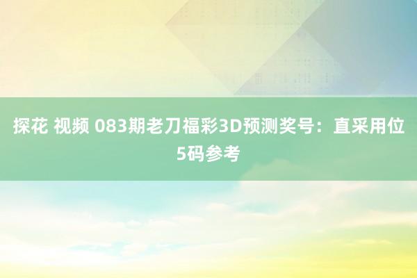 探花 视频 083期老刀福彩3D预测奖号：直采用位5码参考