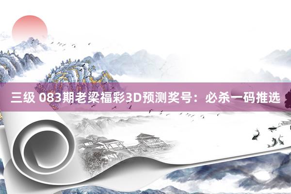 三级 083期老梁福彩3D预测奖号：必杀一码推选